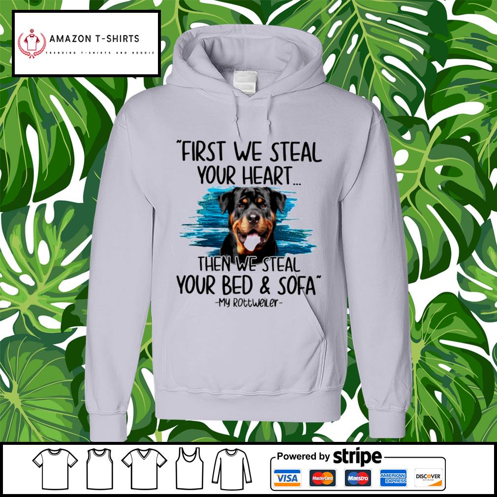 First We Steal Your Heart Then We Steal Your Bed And Sofa My Rottweiler Shirt Hoodie Sweater Long Sleeve And Tank Top