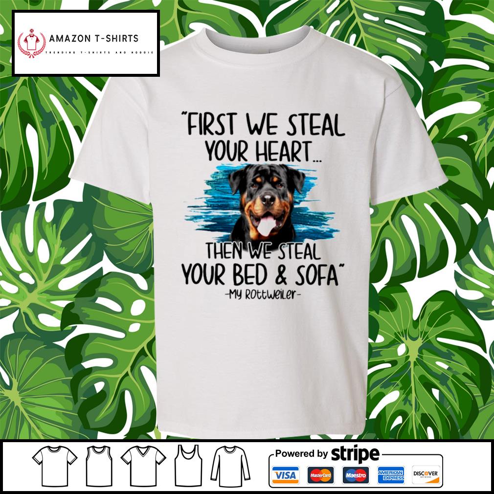 First We Steal Your Heart Then We Steal Your Bed And Sofa My Rottweiler Shirt Hoodie Sweater Long Sleeve And Tank Top